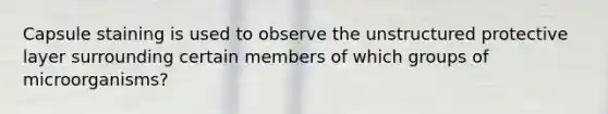 Capsule staining is used to observe the unstructured protective layer surrounding certain members of which groups of microorganisms?