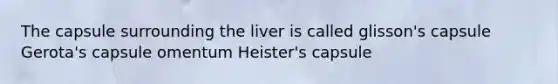 The capsule surrounding the liver is called glisson's capsule Gerota's capsule omentum Heister's capsule