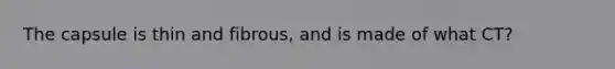 The capsule is thin and fibrous, and is made of what CT?