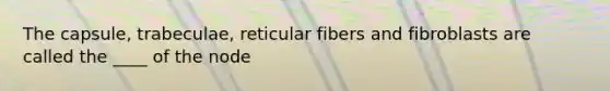 The capsule, trabeculae, reticular fibers and fibroblasts are called the ____ of the node