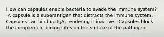 How can capsules enable bacteria to evade the immune system? -A capsule is a superantigen that distracts the immune system. -Capsules can bind up IgA, rendering it inactive. -Capsules block the complement biding sites on the surface of the pathogen.