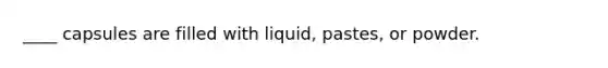 ____ capsules are filled with liquid, pastes, or powder.