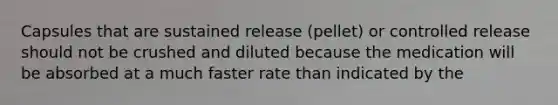 Capsules that are sustained release (pellet) or controlled release should not be crushed and diluted because the medication will be absorbed at a much faster rate than indicated by the