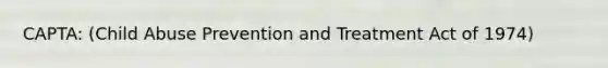 CAPTA: (Child Abuse Prevention and Treatment Act of 1974)