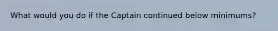 What would you do if the Captain continued below minimums?