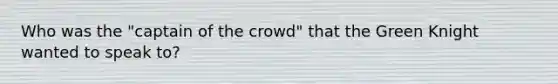 Who was the "captain of the crowd" that the Green Knight wanted to speak to?