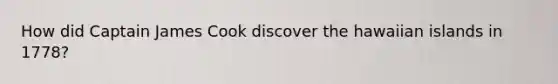 How did Captain James Cook discover the hawaiian islands in 1778?