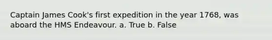 Captain James Cook's first expedition in the year 1768, was aboard the HMS Endeavour. a. True b. False