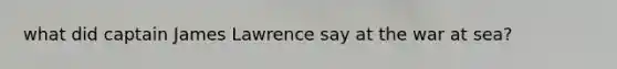what did captain James Lawrence say at the war at sea?