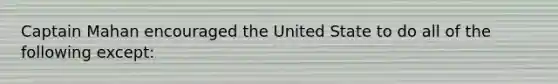 Captain Mahan encouraged the United State to do all of the following except: