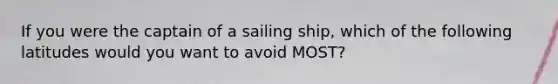 If you were the captain of a sailing ship, which of the following latitudes would you want to avoid MOST?