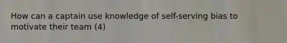 How can a captain use knowledge of self-serving bias to motivate their team (4)