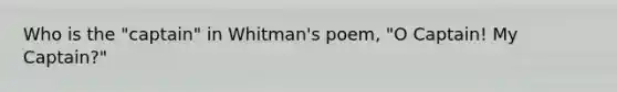 Who is the "captain" in Whitman's poem, "O Captain! My Captain?"