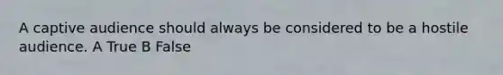 A captive audience should always be considered to be a hostile audience. A True B False