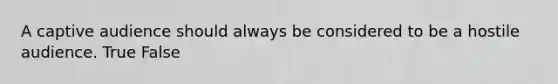 A captive audience should always be considered to be a hostile audience. True False