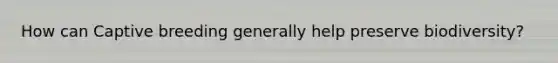 How can Captive breeding generally help preserve biodiversity?