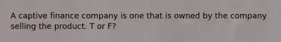 A captive finance company is one that is owned by the company selling the product. T or F?