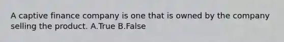 A captive finance company is one that is owned by the company selling the product. A.True B.False