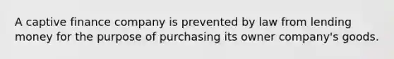 A captive finance company is prevented by law from lending money for the purpose of purchasing its owner company's goods.