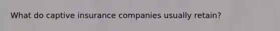 What do captive insurance companies usually retain?