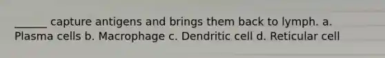 ______ capture antigens and brings them back to lymph. a. Plasma cells b. Macrophage c. Dendritic cell d. Reticular cell