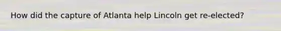 How did the capture of Atlanta help Lincoln get re-elected?