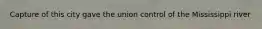 Capture of this city gave the union control of the Mississippi river