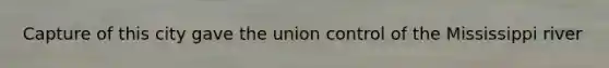 Capture of this city gave the union control of the Mississippi river