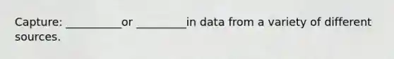 Capture: __________or _________in data from a variety of different sources.