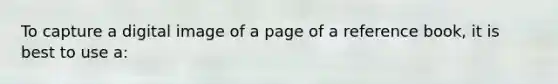 To capture a digital image of a page of a reference book, it is best to use a: