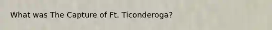 What was The Capture of Ft. Ticonderoga?