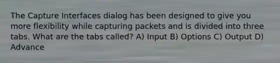 The Capture Interfaces dialog has been designed to give you more flexibility while capturing packets and is divided into three tabs. What are the tabs called? A) Input B) Options C) Output D) Advance