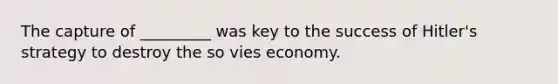 The capture of _________ was key to the success of Hitler's strategy to destroy the so vies economy.