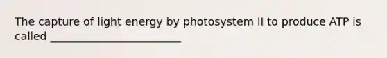 The capture of light energy by photosystem II to produce ATP is called ________________________