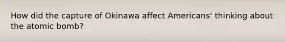 How did the capture of Okinawa affect Americans' thinking about the atomic bomb?