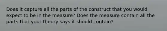 Does it capture all the parts of the construct that you would expect to be in the measure? Does the measure contain all the parts that your theory says it should contain?