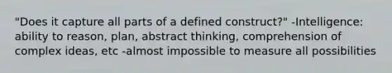 "Does it capture all parts of a defined construct?" -Intelligence: ability to reason, plan, abstract thinking, comprehension of complex ideas, etc -almost impossible to measure all possibilities