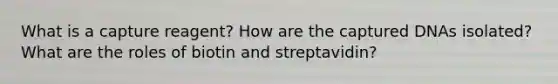 What is a capture reagent? How are the captured DNAs isolated? What are the roles of biotin and streptavidin?