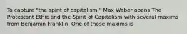 To capture "the spirit of capitalism," Max Weber opens The Protestant Ethic and the Spirit of Capitalism with several maxims from Benjamin Franklin. One of those maxims is