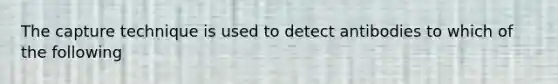 The capture technique is used to detect antibodies to which of the following