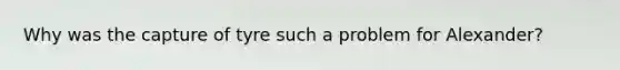 Why was the capture of tyre such a problem for Alexander?