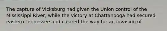 The capture of Vicksburg had given the Union control of the Mississippi River, while the victory at Chattanooga had secured eastern Tennessee and cleared the way for an invasion of