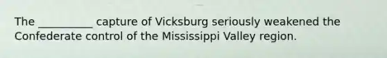 The __________ capture of Vicksburg seriously weakened the Confederate control of the Mississippi Valley region.