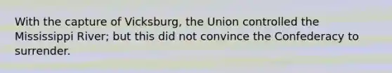 With the capture of Vicksburg, the Union controlled the Mississippi River; but this did not convince the Confederacy to surrender.