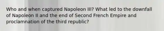 Who and when captured Napoleon III? What led to the downfall of Napoleon II and the end of Second French Empire and proclamnation of the third republic?