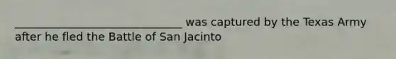 ______________________________ was captured by the Texas Army after he fled the Battle of San Jacinto