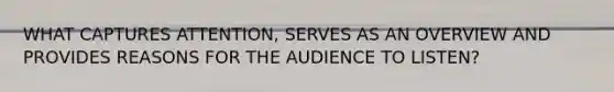 WHAT CAPTURES ATTENTION, SERVES AS AN OVERVIEW AND PROVIDES REASONS FOR THE AUDIENCE TO LISTEN?