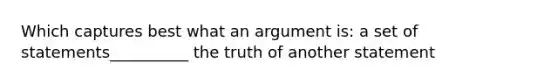 Which captures best what an argument is: a set of statements__________ the truth of another statement