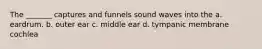 The _______ captures and funnels sound waves into the a. eardrum. b. outer ear c. middle ear d. tympanic membrane cochlea