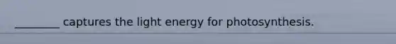 ________ captures the light energy for photosynthesis.